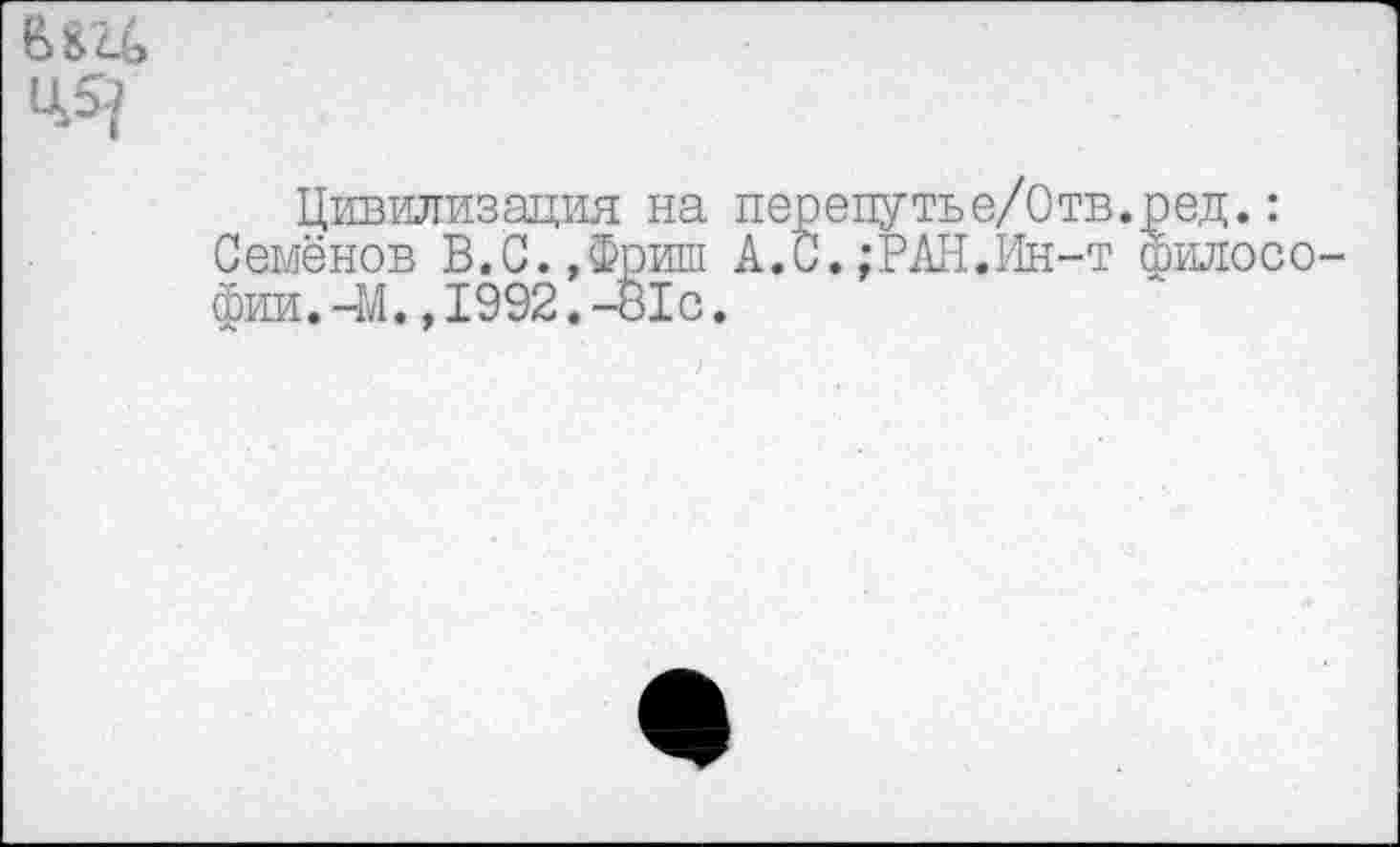 ﻿В £24
Цивилизация на перепутъе/Отв.ред.: Семёнов В.С.,Фриш А.С.;РАН.Ин-т филосо фии.-М.,1992.-81с.